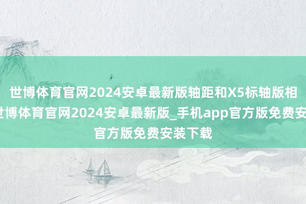 世博体育官网2024安卓最新版轴距和X5标轴版相似大-世博体育官网2024安卓最新版_手机app官方版免费安装下载