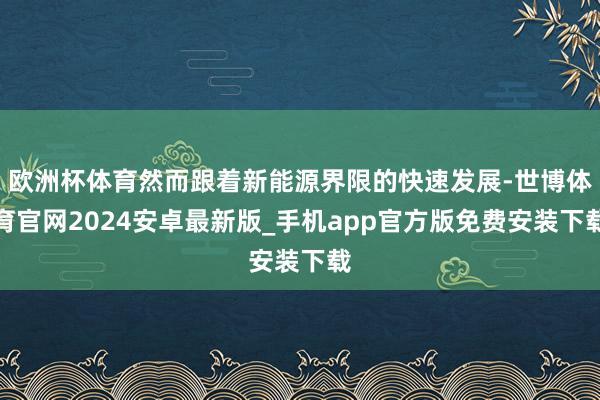 欧洲杯体育然而跟着新能源界限的快速发展-世博体育官网2024安卓最新版_手机app官方版免费安装下载