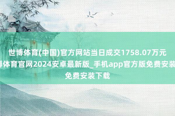 世博体育(中国)官方网站当日成交1758.07万元-世博体育官网2024安卓最新版_手机app官方版免费安装下载