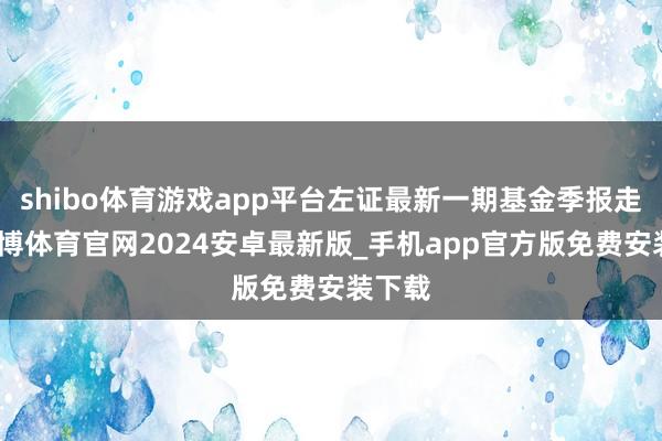 shibo体育游戏app平台左证最新一期基金季报走漏-世博体育官网2024安卓最新版_手机app官方版免费安装下载