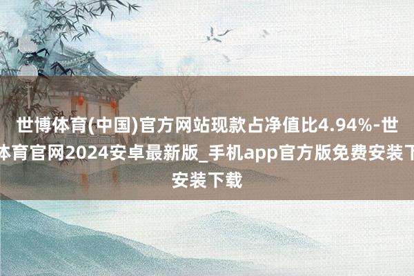 世博体育(中国)官方网站现款占净值比4.94%-世博体育官网2024安卓最新版_手机app官方版免费安装下载
