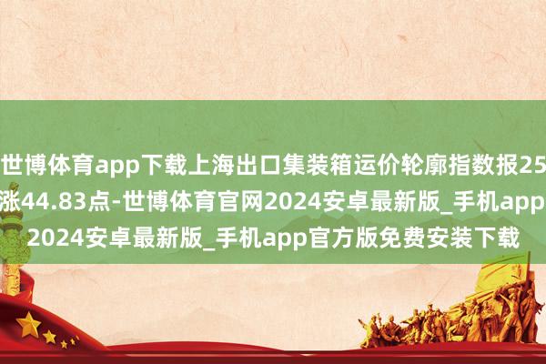 世博体育app下载上海出口集装箱运价轮廓指数报2505.17点，与上期比涨44.83点-世博体育官网2024安卓最新版_手机app官方版免费安装下载