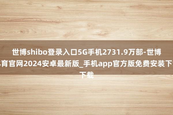 世博shibo登录入口5G手机2731.9万部-世博体育官网2024安卓最新版_手机app官方版免费安装下载