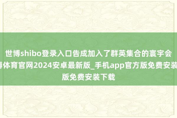 世博shibo登录入口告成加入了群英集合的寰宇会-世博体育官网2024安卓最新版_手机app官方版免费安装下载