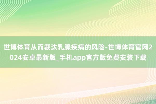 世博体育从而裁汰乳腺疾病的风险-世博体育官网2024安卓最新版_手机app官方版免费安装下载