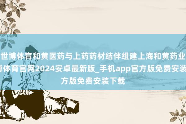 世博体育和黄医药与上药药材结伴组建上海和黄药业-世博体育官网2024安卓最新版_手机app官方版免费安装下载