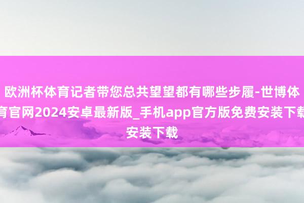 欧洲杯体育记者带您总共望望都有哪些步履-世博体育官网2024安卓最新版_手机app官方版免费安装下载