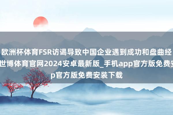 欧洲杯体育FSR访谒导致中国企业遇到成功和盘曲经济蚀本-世博体育官网2024安卓最新版_手机app官方版免费安装下载