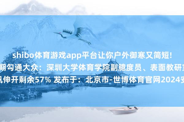 shibo体育游戏app平台让你户外御寒又简短!东说念主民优选来了——本期勾通大众：深圳大学体育学院副臆度员、表面教研室副主任 左逸帆伸开剩余57% 发布于：北京市-世博体育官网2024安卓最新版_手机app官方版免费安装下载