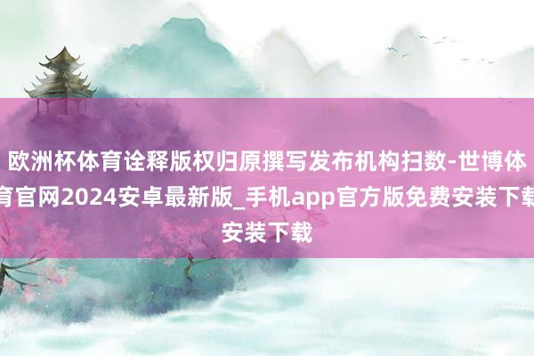 欧洲杯体育诠释版权归原撰写发布机构扫数-世博体育官网2024安卓最新版_手机app官方版免费安装下载