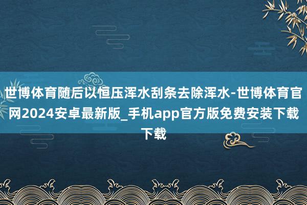 世博体育随后以恒压浑水刮条去除浑水-世博体育官网2024安卓最新版_手机app官方版免费安装下载