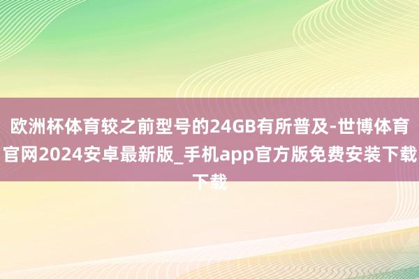 欧洲杯体育较之前型号的24GB有所普及-世博体育官网2024安卓最新版_手机app官方版免费安装下载