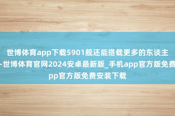 世博体育app下载5901舰还能搭载更多的东谈主员、斥地-世博体育官网2024安卓最新版_手机app官方版免费安装下载