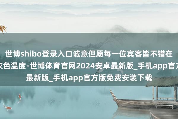 世博shibo登录入口诚意但愿每一位宾客皆不错在此发现属于你的灰色温度-世博体育官网2024安卓最新版_手机app官方版免费安装下载