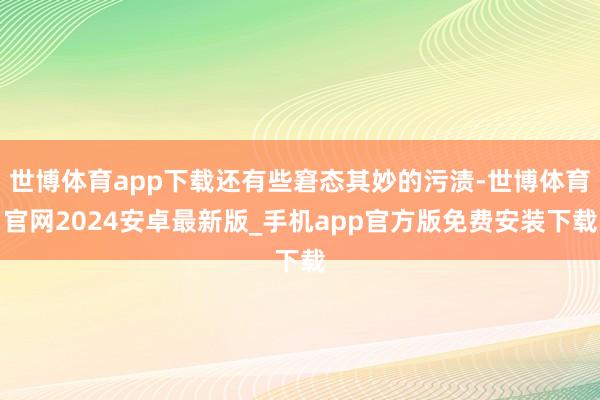 世博体育app下载还有些窘态其妙的污渍-世博体育官网2024安卓最新版_手机app官方版免费安装下载