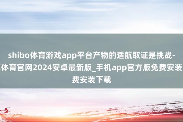 shibo体育游戏app平台产物的适航取证是挑战-世博体育官网2024安卓最新版_手机app官方版免费安装下载