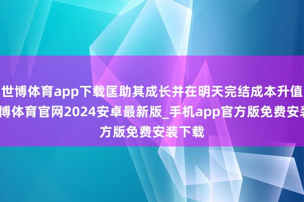 世博体育app下载匡助其成长并在明天完结成本升值或-世博体育官网2024安卓最新版_手机app官方版免费安装下载