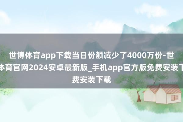 世博体育app下载当日份额减少了4000万份-世博体育官网2024安卓最新版_手机app官方版免费安装下载