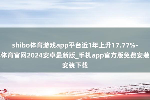 shibo体育游戏app平台近1年上升17.77%-世博体育官网2024安卓最新版_手机app官方版免费安装下载