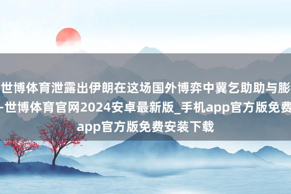 世博体育泄露出伊朗在这场国外博弈中冀乞助助与膨大的决心-世博体育官网2024安卓最新版_手机app官方版免费安装下载