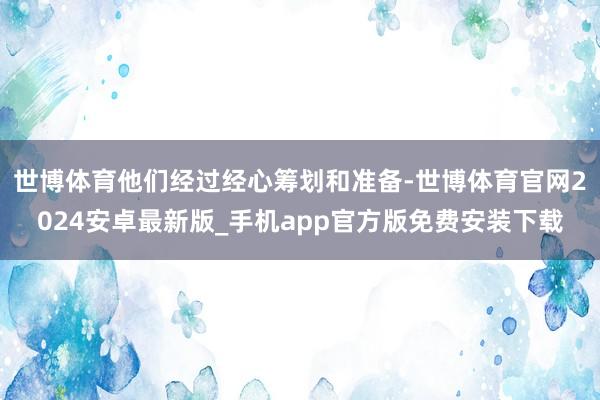 世博体育他们经过经心筹划和准备-世博体育官网2024安卓最新版_手机app官方版免费安装下载