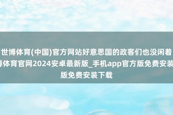 世博体育(中国)官方网站好意思国的政客们也没闲着-世博体育官网2024安卓最新版_手机app官方版免费安装下载