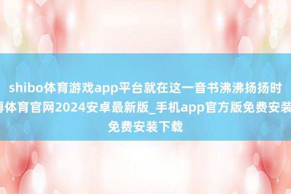 shibo体育游戏app平台就在这一音书沸沸扬扬时-世博体育官网2024安卓最新版_手机app官方版免费安装下载