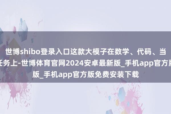 世博shibo登录入口这款大模子在数学、代码、当然言语推理等任务上-世博体育官网2024安卓最新版_手机app官方版免费安装下载
