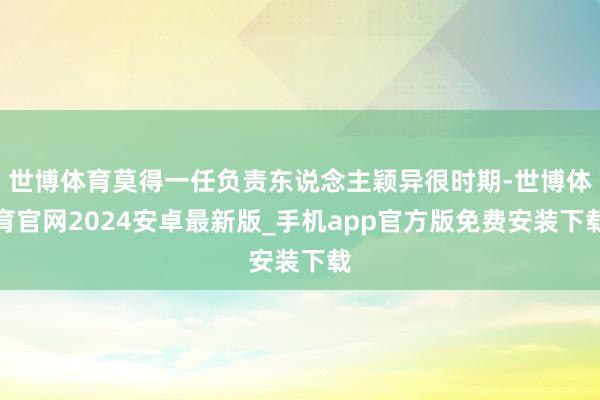世博体育莫得一任负责东说念主颖异很时期-世博体育官网2024安卓最新版_手机app官方版免费安装下载