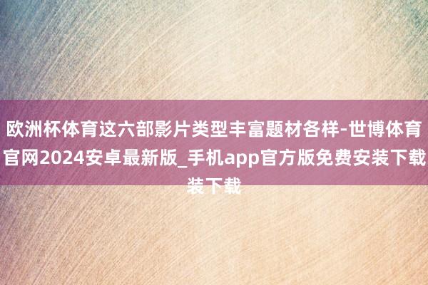 欧洲杯体育这六部影片类型丰富题材各样-世博体育官网2024安卓最新版_手机app官方版免费安装下载