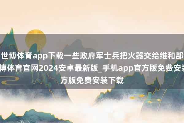 世博体育app下载一些政府军士兵把火器交给维和部队-世博体育官网2024安卓最新版_手机app官方版免费安装下载