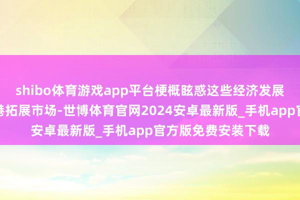 shibo体育游戏app平台梗概眩惑这些经济发展老到地区的企业来港拓展市场-世博体育官网2024安卓最新版_手机app官方版免费安装下载