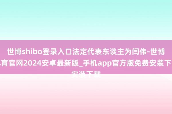 世博shibo登录入口法定代表东谈主为闫伟-世博体育官网2024安卓最新版_手机app官方版免费安装下载