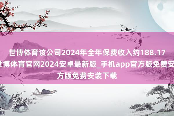 世博体育该公司2024年全年保费收入约188.17亿元-世博体育官网2024安卓最新版_手机app官方版免费安装下载