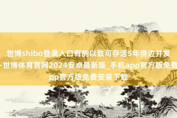 世博shibo登录入口有的以致可存活5年傍边并发生肺升沉-世博体育官网2024安卓最新版_手机app官方版免费安装下载