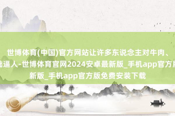 世博体育(中国)官方网站让许多东说念主对牛肉、羊肉等红肉咄咄逼人-世博体育官网2024安卓最新版_手机app官方版免费安装下载