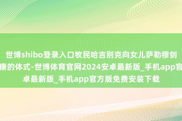 世博shibo登录入口牧民哈吉别克向女儿萨勒穆剑训诫不雅察小羊健康的体式-世博体育官网2024安卓最新版_手机app官方版免费安装下载