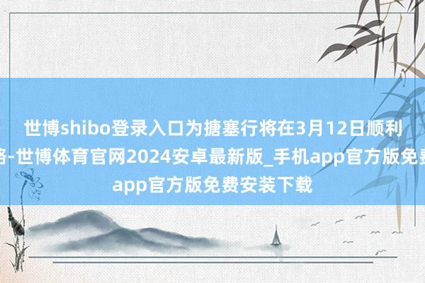 世博shibo登录入口为搪塞行将在3月12日顺利的关联战略-世博体育官网2024安卓最新版_手机app官方版免费安装下载