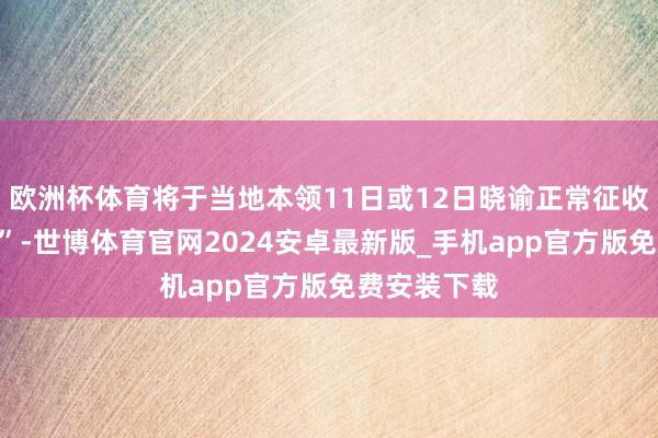欧洲杯体育将于当地本领11日或12日晓谕正常征收“平等关税”-世博体育官网2024安卓最新版_手机app官方版免费安装下载