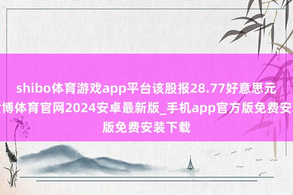 shibo体育游戏app平台该股报28.77好意思元/股-世博体育官网2024安卓最新版_手机app官方版免费安装下载