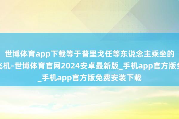 世博体育app下载等于普里戈任等东说念主乘坐的私东说念主飞机-世博体育官网2024安卓最新版_手机app官方版免费安装下载