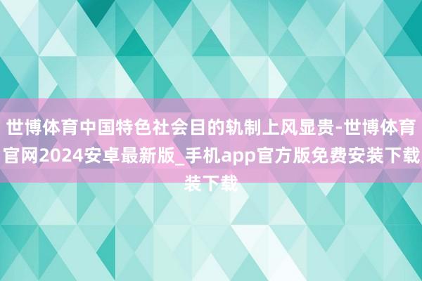世博体育中国特色社会目的轨制上风显贵-世博体育官网2024安卓最新版_手机app官方版免费安装下载