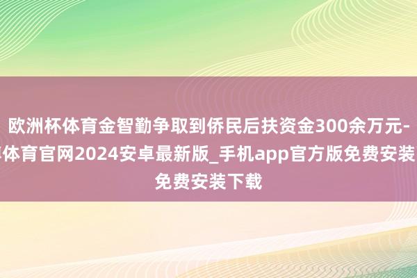 欧洲杯体育金智勤争取到侨民后扶资金300余万元-世博体育官网2024安卓最新版_手机app官方版免费安装下载