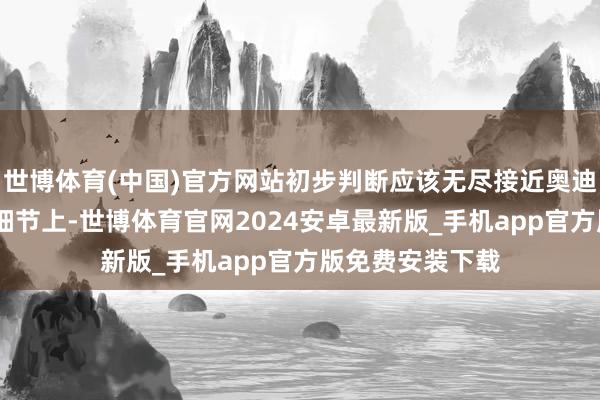 世博体育(中国)官方网站初步判断应该无尽接近奥迪A6！另外针对细节上-世博体育官网2024安卓最新版_手机app官方版免费安装下载