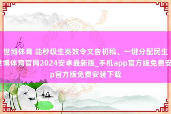 世博体育 能秒级生奏效令文告初稿、一键分配民生诉求-世博体育官网2024安卓最新版_手机app官方版免费安装下载