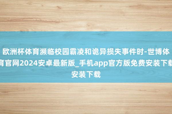 欧洲杯体育濒临校园霸凌和诡异损失事件时-世博体育官网2024安卓最新版_手机app官方版免费安装下载