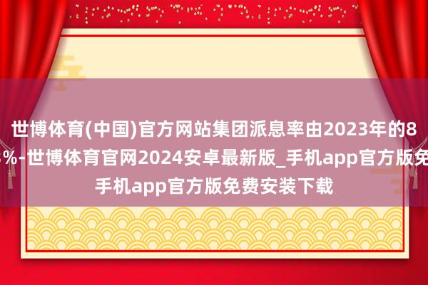 世博体育(中国)官方网站集团派息率由2023年的82%升至103%-世博体育官网2024安卓最新版_手机app官方版免费安装下载