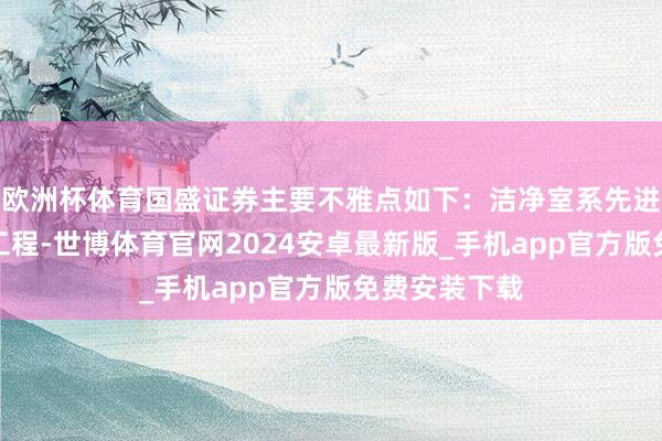 欧洲杯体育国盛证券主要不雅点如下：洁净室系先进制造基础性工程-世博体育官网2024安卓最新版_手机app官方版免费安装下载