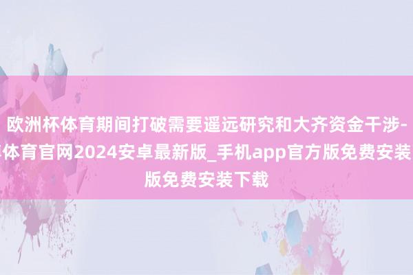 欧洲杯体育期间打破需要遥远研究和大齐资金干涉-世博体育官网2024安卓最新版_手机app官方版免费安装下载