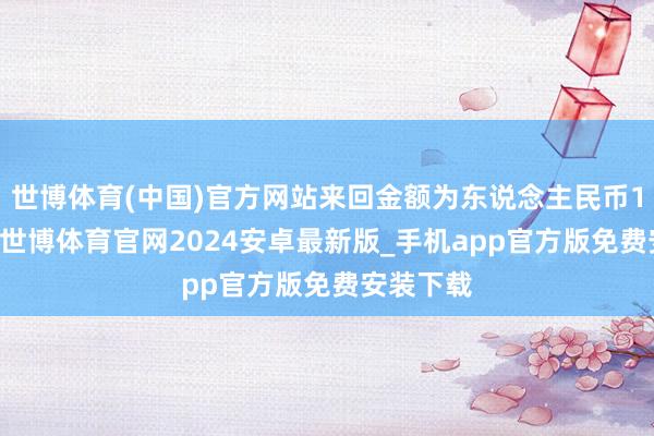 世博体育(中国)官方网站来回金额为东说念主民币115亿元-世博体育官网2024安卓最新版_手机app官方版免费安装下载